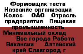 Формовщик теста › Название организации ­ Колос-3, ОАО › Отрасль предприятия ­ Пищевая промышленность › Минимальный оклад ­ 21 000 - Все города Работа » Вакансии   . Алтайский край,Славгород г.